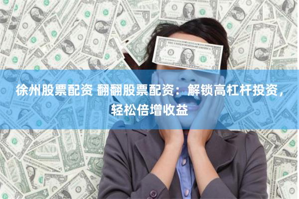 徐州股票配资 翻翻股票配资：解锁高杠杆投资，轻松倍增收益
