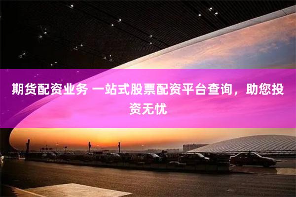期货配资业务 一站式股票配资平台查询，助您投资无忧