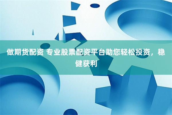 做期货配资 专业股票配资平台助您轻松投资，稳健获利