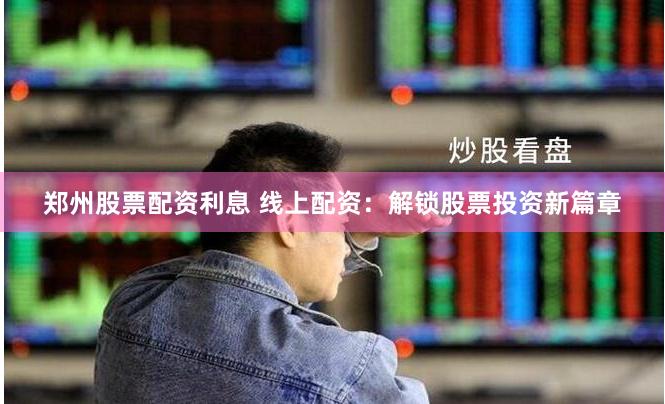 郑州股票配资利息 线上配资：解锁股票投资新篇章