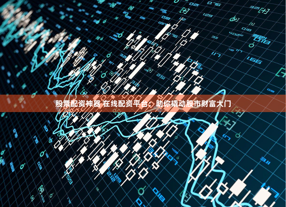 股票配资神器 在线配资平台：助你撬动股市财富大门