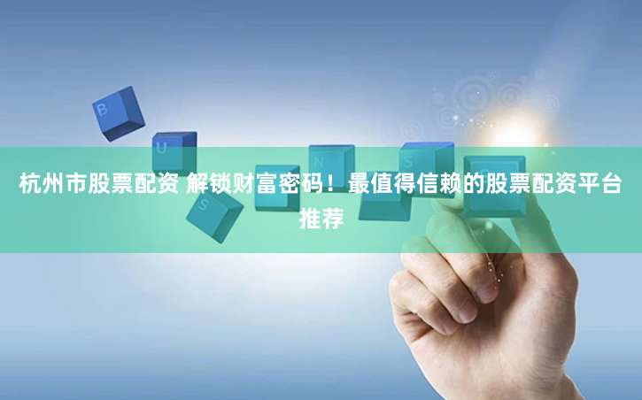 杭州市股票配资 解锁财富密码！最值得信赖的股票配资平台推荐