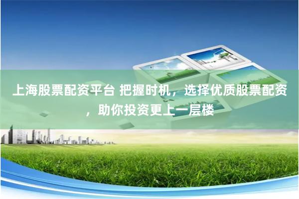 上海股票配资平台 把握时机，选择优质股票配资，助你投资更上一层楼
