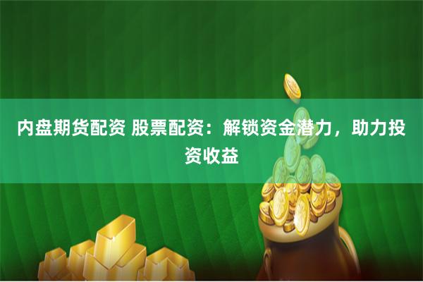 内盘期货配资 股票配资：解锁资金潜力，助力投资收益