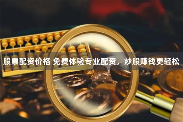 股票配资价格 免费体验专业配资，炒股赚钱更轻松
