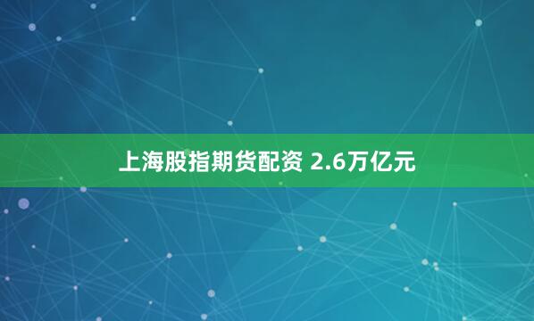 上海股指期货配资 2.6万亿元