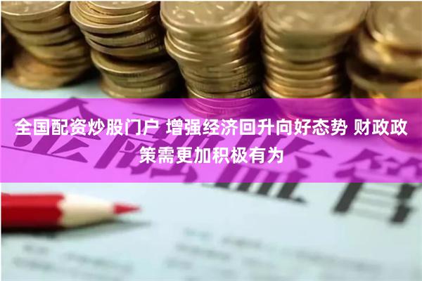 全国配资炒股门户 增强经济回升向好态势 财政政策需更加积极有为