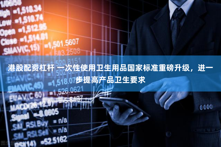 港股配资杠杆 一次性使用卫生用品国家标准重磅升级，进一步提高产品卫生要求