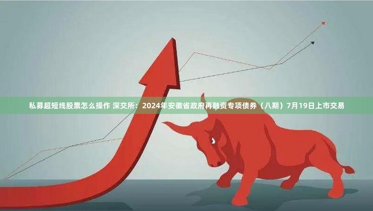 私募超短线股票怎么操作 深交所：2024年安徽省政府再融资专项债券（八期）7月19日上市交易