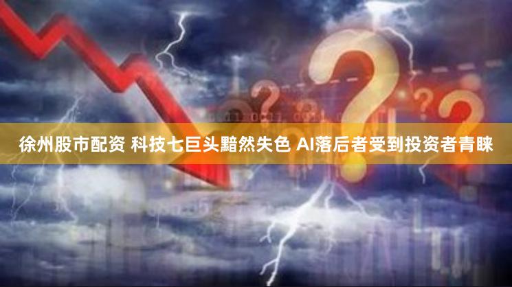 徐州股市配资 科技七巨头黯然失色 AI落后者受到投资者青睐