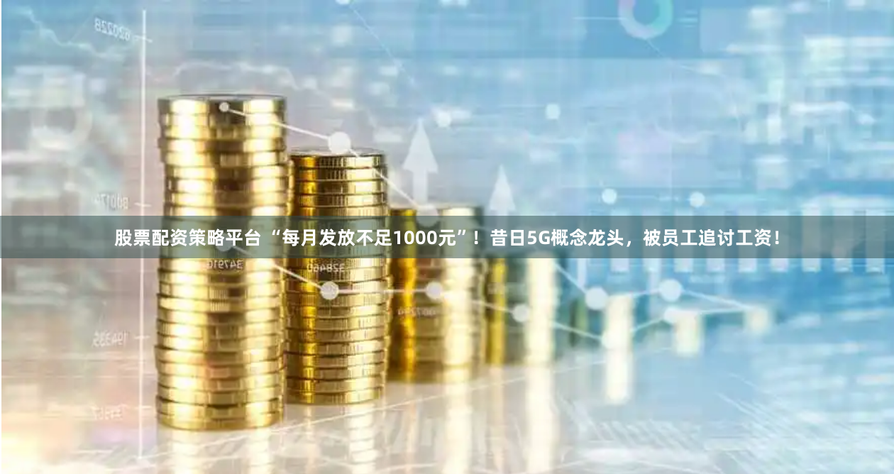 股票配资策略平台 “每月发放不足1000元”！昔日5G概念龙头，被员工追讨工资！