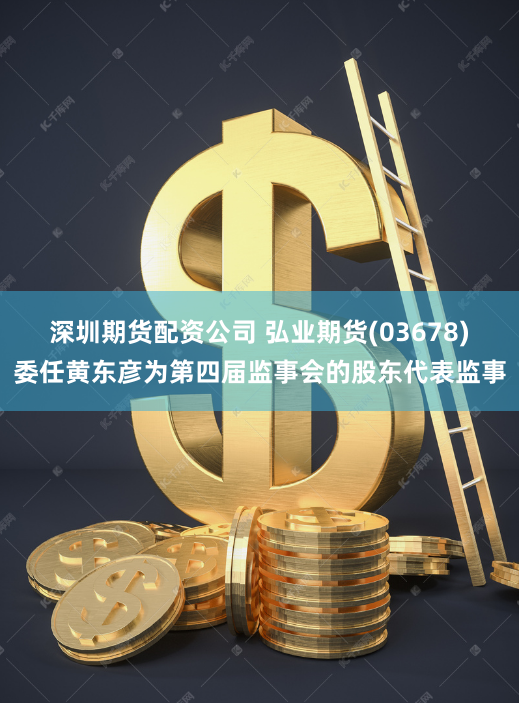 深圳期货配资公司 弘业期货(03678)委任黄东彦为第四届监事会的股东代表监事