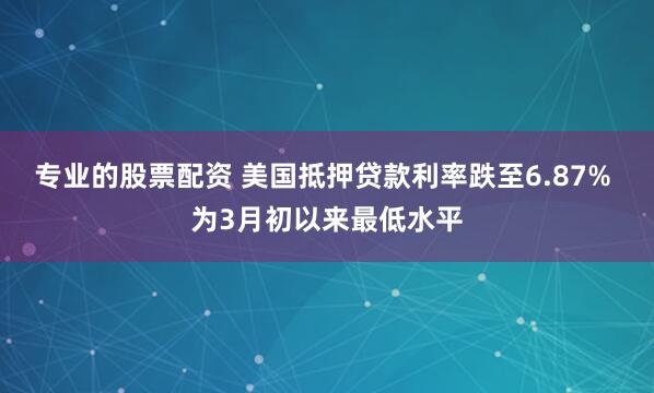 专业的股票配资 美国抵押贷款利率跌至6.87% 为3月初以来最低水平