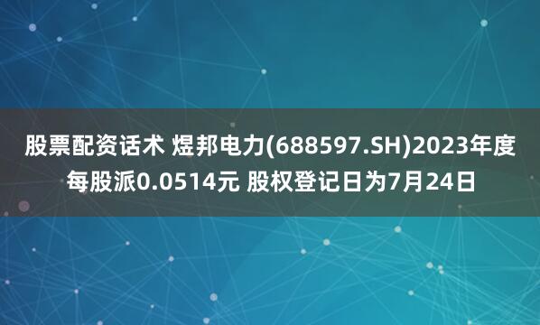股票配资话术 煜邦电力(688597.SH)2023年度每股派0.0514元 股权登记日为7月24日