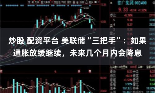 炒股 配资平台 美联储“三把手”：如果通胀放缓继续，未来几个月内会降息