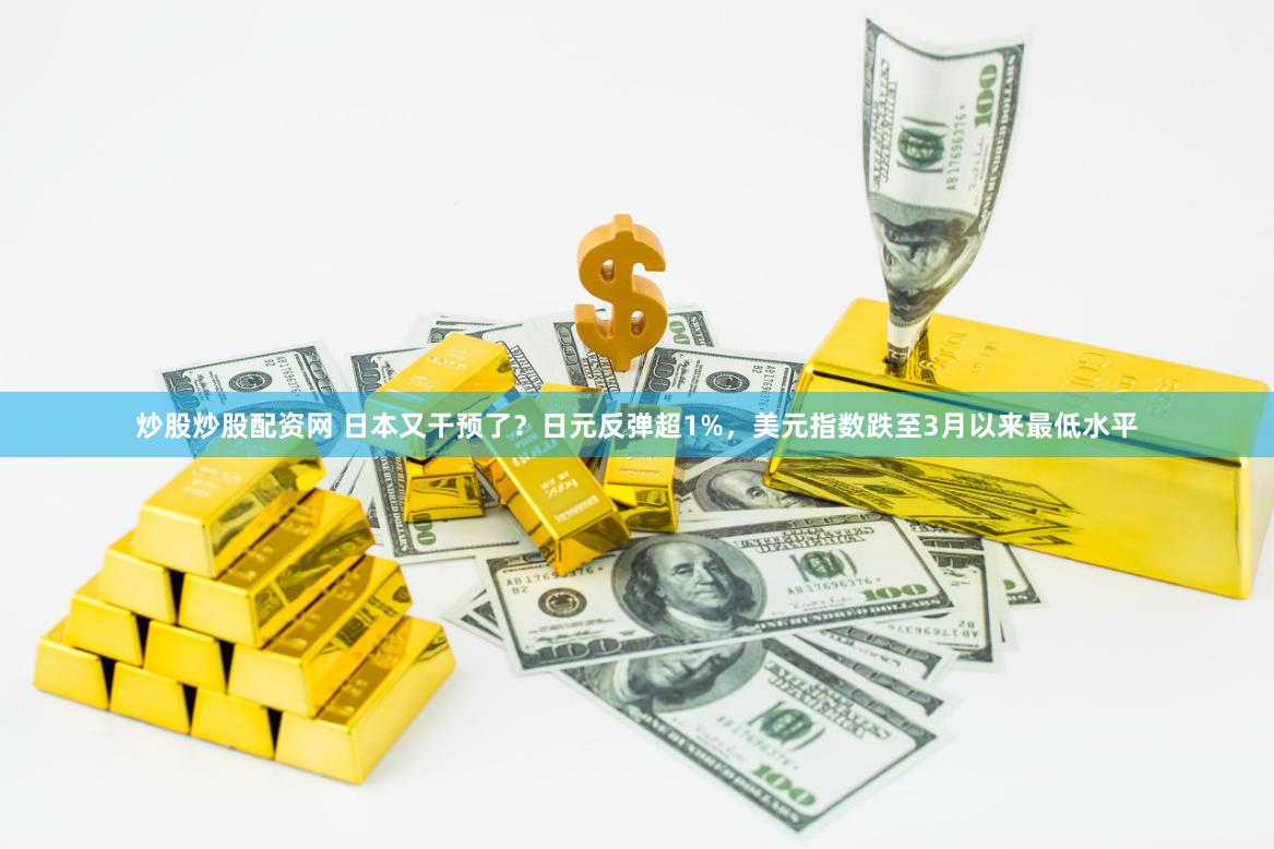 炒股炒股配资网 日本又干预了？日元反弹超1%，美元指数跌至3月以来最低水平