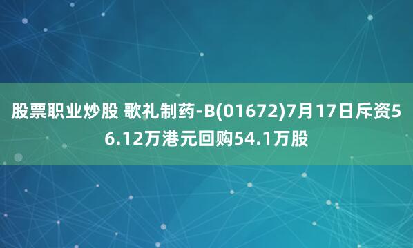 股票职业炒股 歌礼制药-B(01672)7月17日斥资56.12万港元回购54.1万股