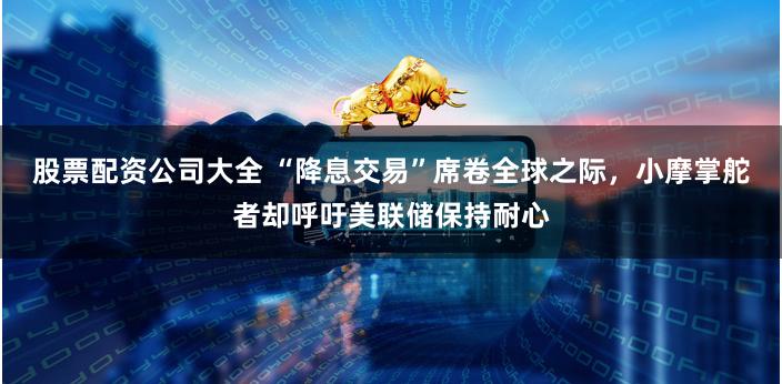 股票配资公司大全 “降息交易”席卷全球之际，小摩掌舵者却呼吁美联储保持耐心