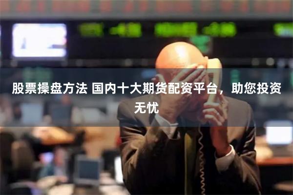 股票操盘方法 国内十大期货配资平台，助您投资无忧