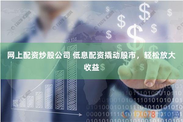 网上配资炒股公司 低息配资撬动股市，轻松放大收益