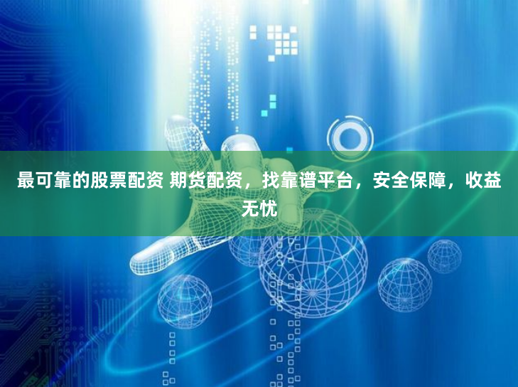 最可靠的股票配资 期货配资，找靠谱平台，安全保障，收益无忧