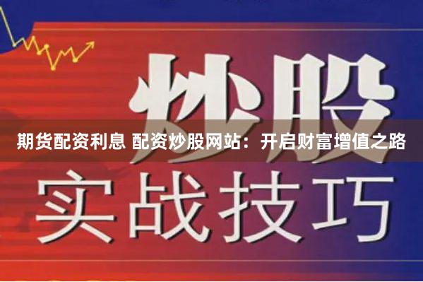 期货配资利息 配资炒股网站：开启财富增值之路