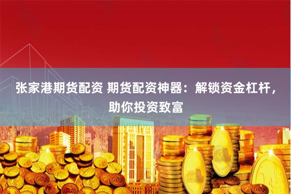 张家港期货配资 期货配资神器：解锁资金杠杆，助你投资致富
