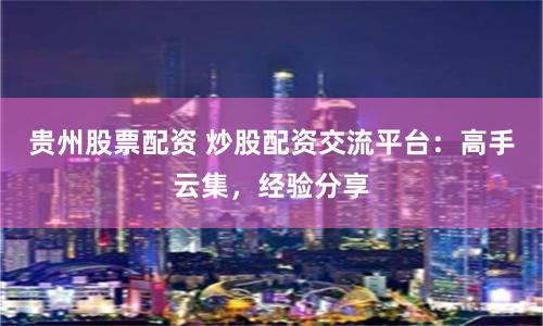 贵州股票配资 炒股配资交流平台：高手云集，经验分享