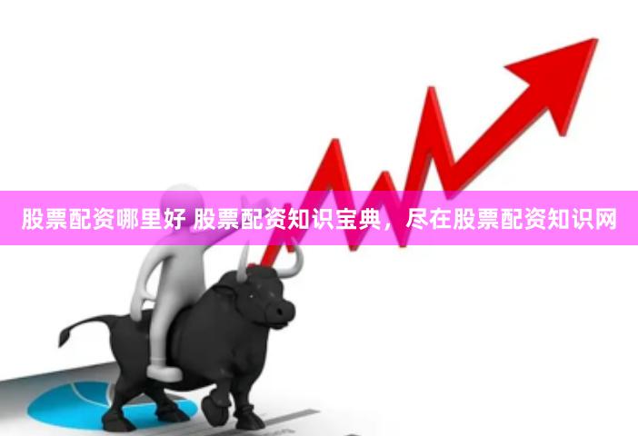 股票配资哪里好 股票配资知识宝典，尽在股票配资知识网