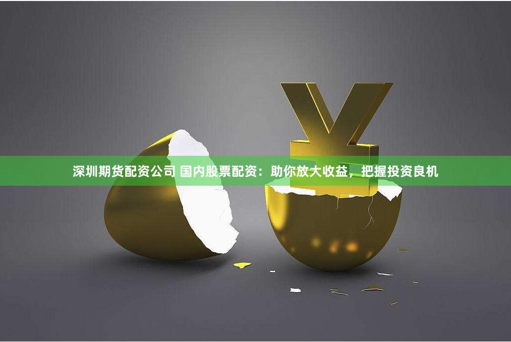 深圳期货配资公司 国内股票配资：助你放大收益，把握投资良机