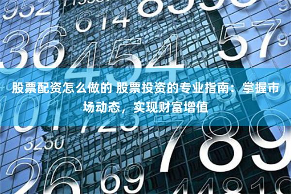 股票配资怎么做的 股票投资的专业指南：掌握市场动态，实现财富增值