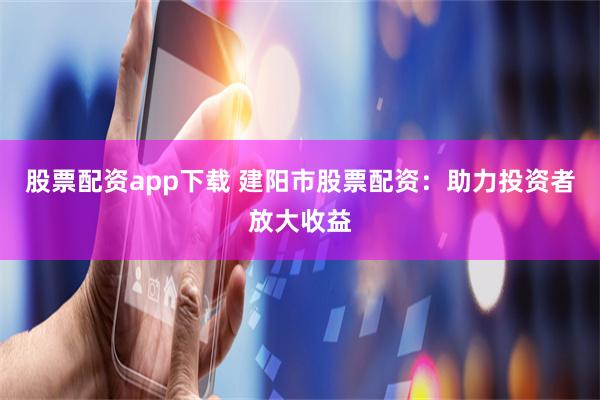 股票配资app下载 建阳市股票配资：助力投资者放大收益