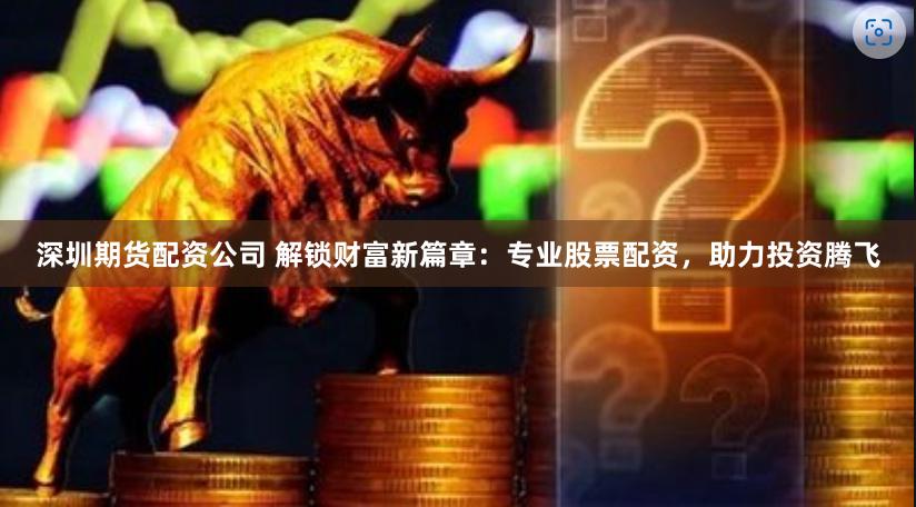 深圳期货配资公司 解锁财富新篇章：专业股票配资，助力投资腾飞
