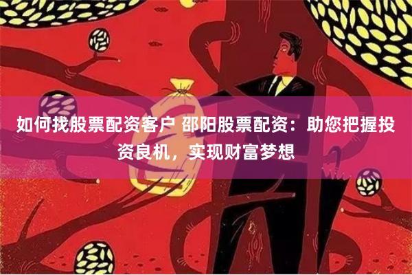 如何找股票配资客户 邵阳股票配资：助您把握投资良机，实现财富梦想