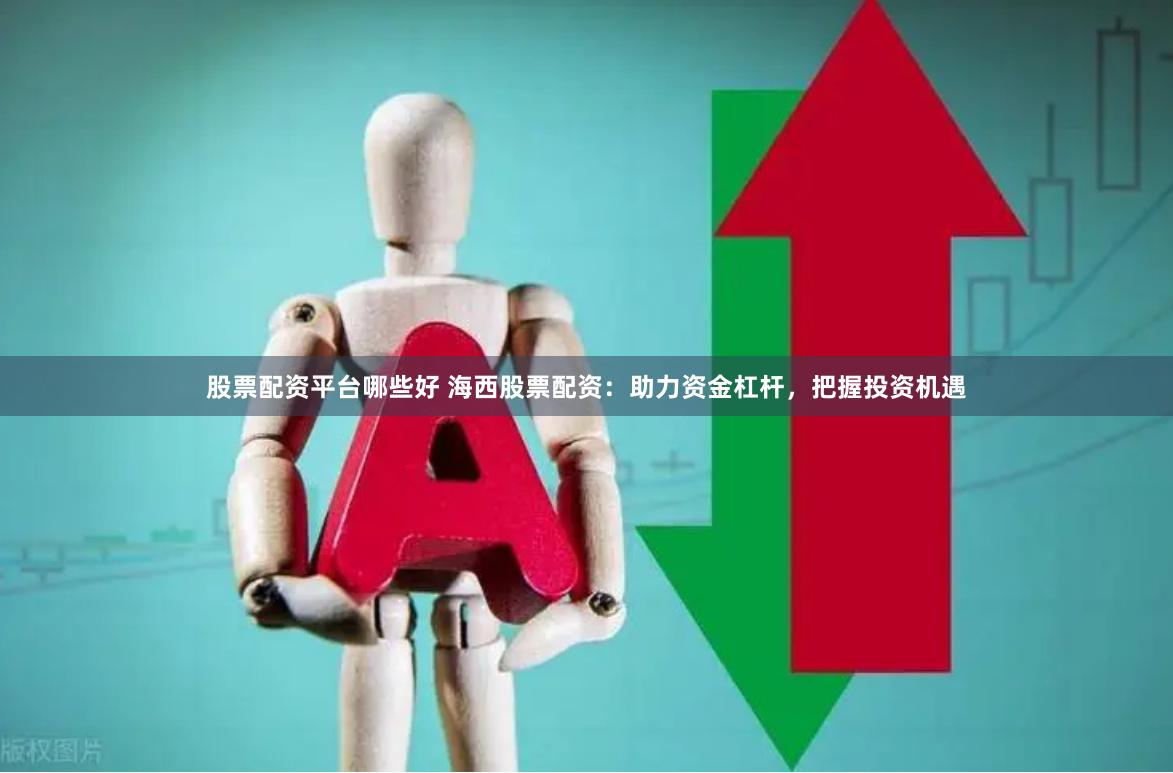 股票配资平台哪些好 海西股票配资：助力资金杠杆，把握投资机遇