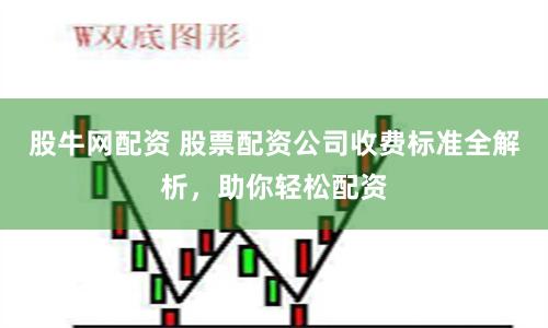 股牛网配资 股票配资公司收费标准全解析，助你轻松配资
