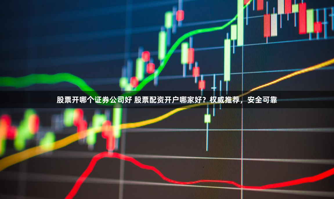 股票开哪个证券公司好 股票配资开户哪家好？权威推荐，安全可靠