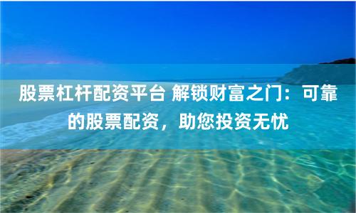 股票杠杆配资平台 解锁财富之门：可靠的股票配资，助您投资无忧