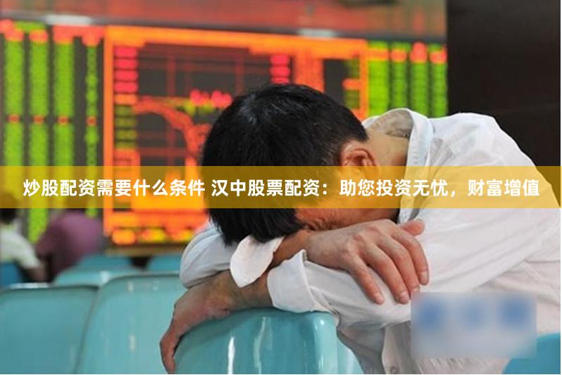 炒股配资需要什么条件 汉中股票配资：助您投资无忧，财富增值