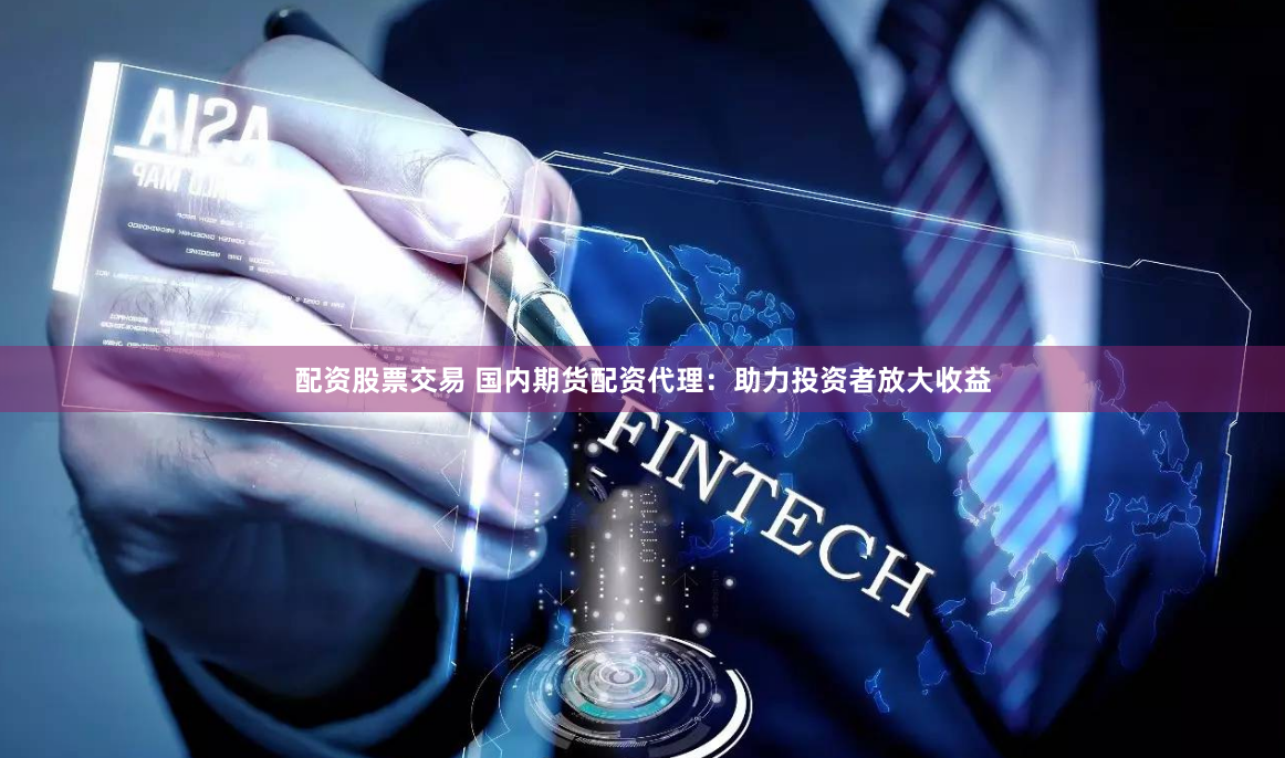 配资股票交易 国内期货配资代理：助力投资者放大收益