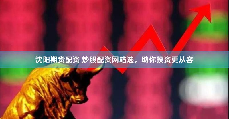 沈阳期货配资 炒股配资网站选，助你投资更从容