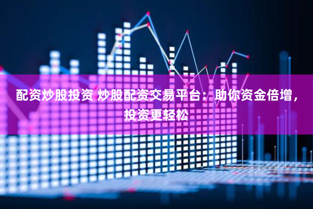 配资炒股投资 炒股配资交易平台：助你资金倍增，投资更轻松