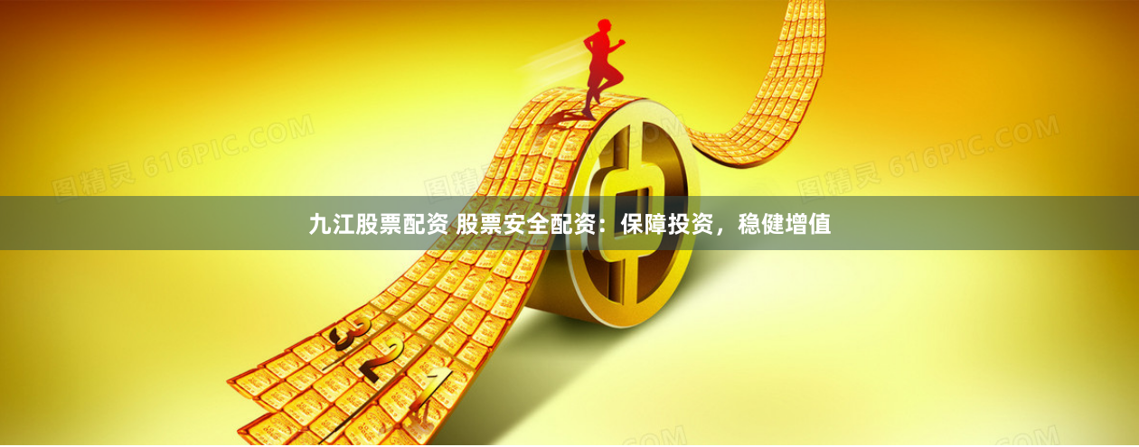 九江股票配资 股票安全配资：保障投资，稳健增值