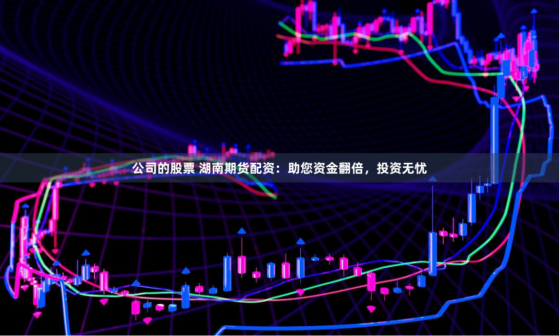 公司的股票 湖南期货配资：助您资金翻倍，投资无忧