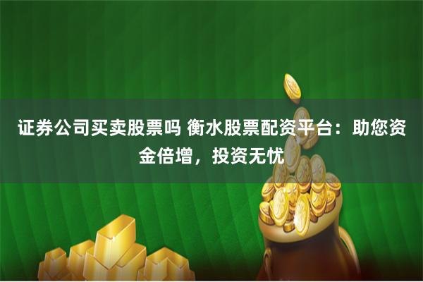 证券公司买卖股票吗 衡水股票配资平台：助您资金倍增，投资无忧