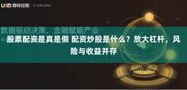 股票配资是真是假 配资炒股是什么？放大杠杆，风险与收益并存