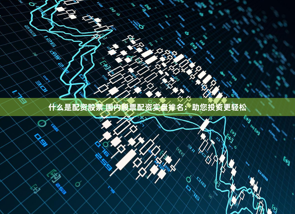什么是配资股票 国内股票配资实盘排名：助您投资更轻松