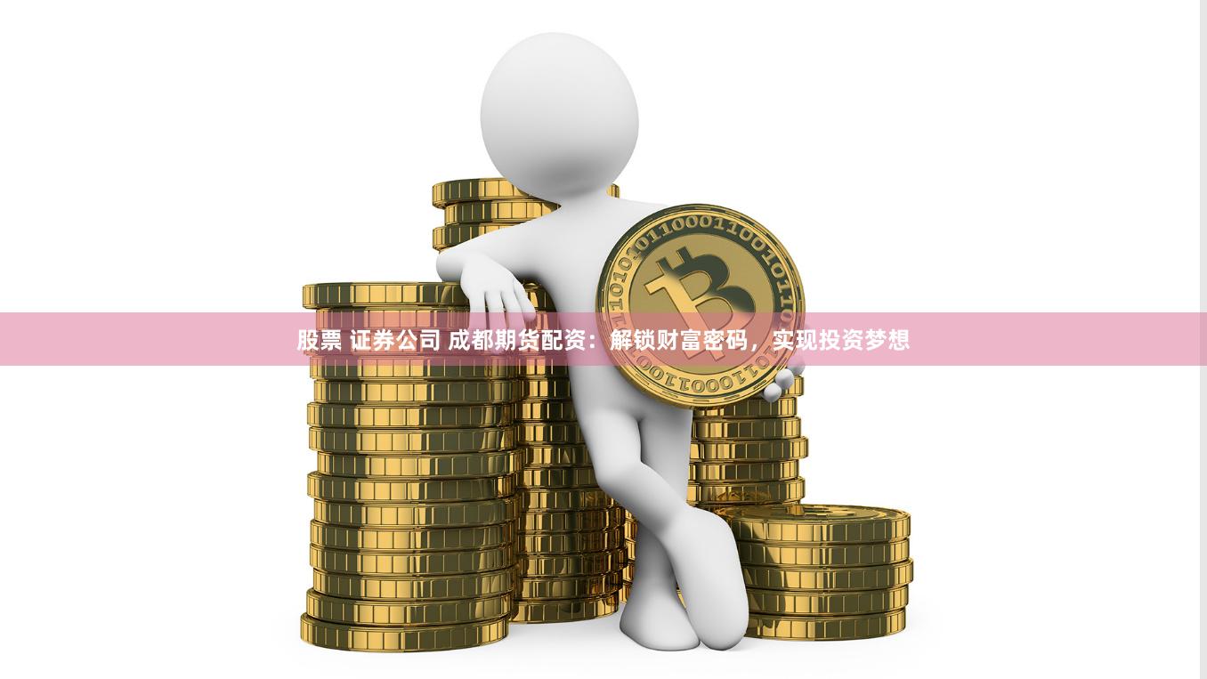 股票 证券公司 成都期货配资：解锁财富密码，实现投资梦想