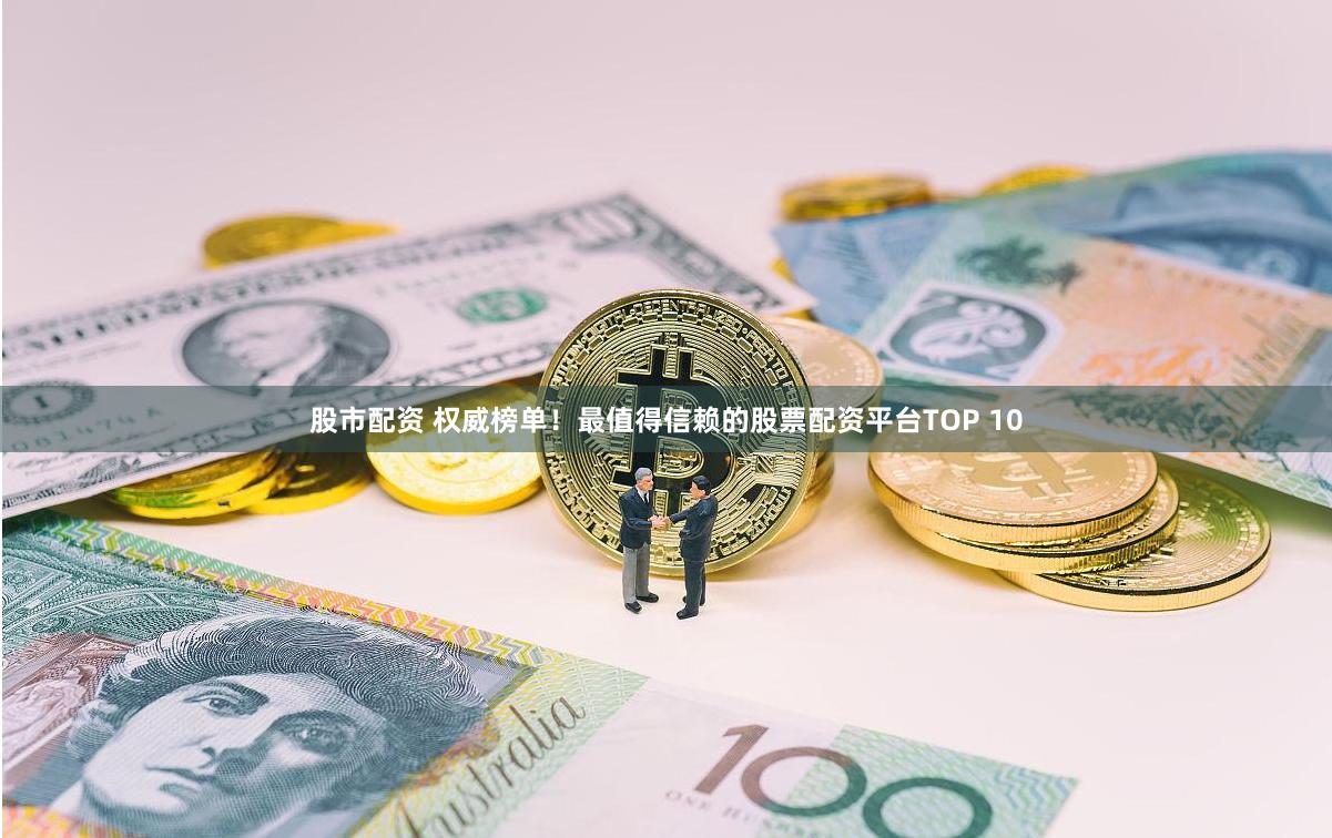 股市配资 权威榜单！最值得信赖的股票配资平台TOP 10