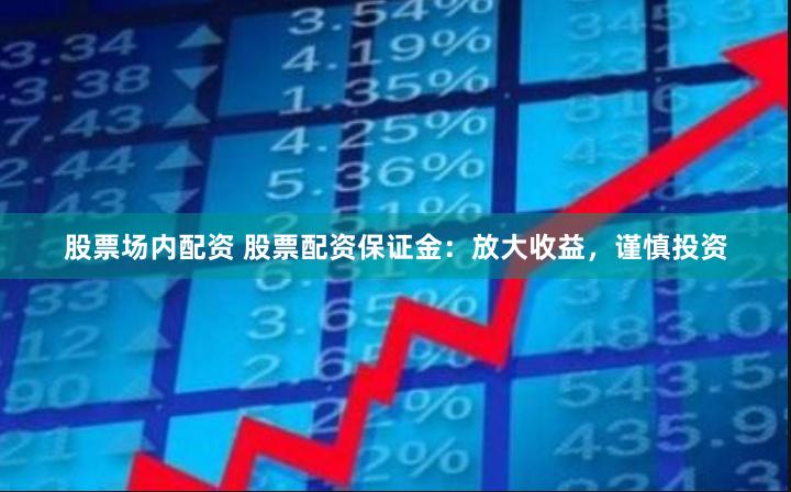 股票场内配资 股票配资保证金：放大收益，谨慎投资